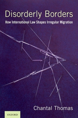 Disorderly Borders: How International Law Shapes Irregular Migration by Thomas, Chantal