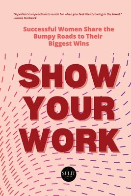 Show Your Work: Successful Women Share the Bumpy Roads to Their Biggest Wins by Koeter, Kristi