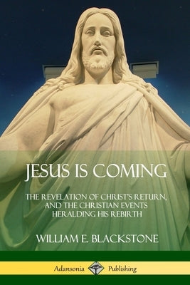 Jesus Is Coming: The Revelation of Christ's Return, and the Christian Events Heralding His Rebirth by Blackstone, William E.