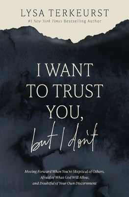 I Want to Trust You, But I Don't: Moving Forward When You're Skeptical of Others, Afraid of What God Will Allow, and Doubtful of Your Own Discernment by TerKeurst, Lysa