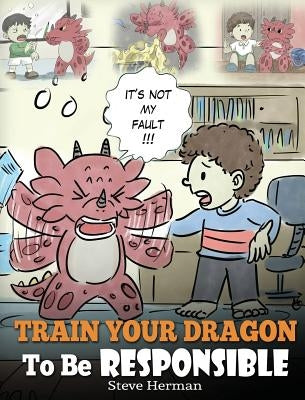 Train Your Dragon To Be Responsible: Teach Your Dragon About Responsibility. A Cute Children Story To Teach Kids How to Take Responsibility For The Ch by Herman, Steve