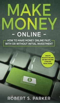 Make Money Online: How to Make Money Online Fast, With or Without Initial Investment. Create Passive Income or New Income Streams from Home! by Parker, Robert S.