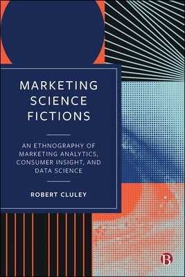 Marketing Science Fictions: An Ethnography of Marketing Analytics, Consumer Insight, and Data Science by Cluley, Robert