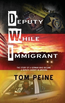 Deputy While Immigrant: The Story of a German Who Became a Deputy Sheriff in Arizona by Peine, Tom