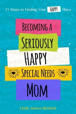 Becoming a Seriously Happy Special Needs Mom: 21 Steps to Finding Your Happy Place by Bennett, Linda James