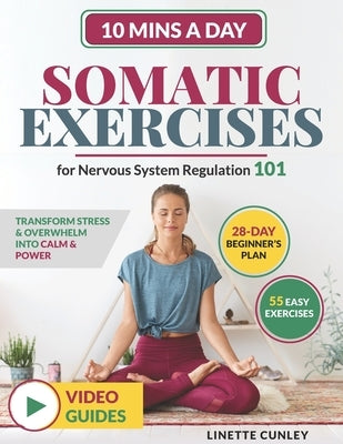 Somatic Exercises for Nervous System Regulation 101: Transform Stress & Overwhelm Into Calm & Power in Just 10 Mins a Day With Your 28-Day Beginner's by Cunley, Linette