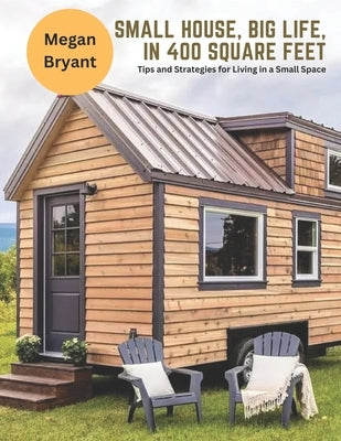 Small House, Big Life, in 400 Square Feet: Tips and Strategies for Living in a Small Space by Bryant, Megan