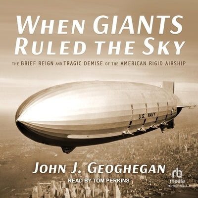 When Giants Ruled the Sky: The Brief Reign and Tragic Demise of the American Rigid Airship by Geoghegan, Jeffrey