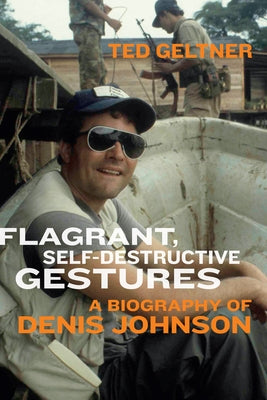 Flagrant, Self-Destructive Gestures: A Biography of Denis Johnson by Geltner, Ted