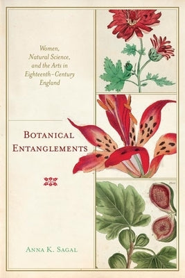 Botanical Entanglements: Women, Natural Science, and the Arts in Eighteenth-Century England by Sagal, Anna K.