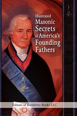 Illustrated Masonic Secrets of America's Founding Fathers by Editors of Bottletree Books LLC