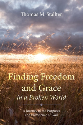 Finding Freedom and Grace in a Broken World: A Journey in the Purposes and Providence of God by Stallter, Thomas M.