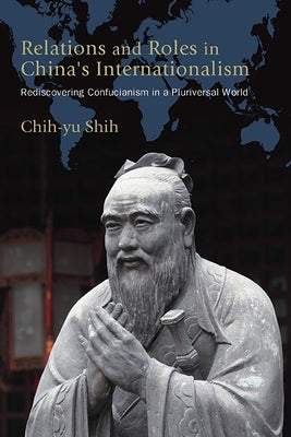 Relations and Roles in China's Internationalism: Rediscovering Confucianism in a Pluriversal World by Shih, Chih-Yu