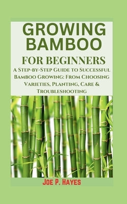 Growing Bamboo for Beginners: A Step-by-Step Guide to Successful Bamboo Growing: From Choosing Varieties, Planting, Care & Troubleshooting by Hayes, Joe P.
