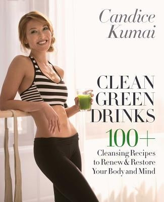 Clean Green Drinks: 100+ Cleansing Recipes to Renew & Restore Your Body and Mind by Kumai, Candice