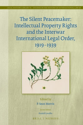 The Silent Peacemaker: Intellectual Property Rights and the Interwar International Legal Order, 1919-1939 by Morris, P. Sean