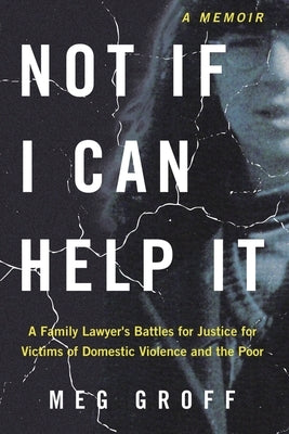 Not If I Can Help It: A Family Lawyer's Battles for Justice for Victims of Domestic Violence and the Poor by Groff, Meg