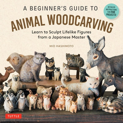 A Beginner's Guide to Animal Woodcarving: Learn to Sculpt Lifelike Figures from a Japanese Master (Detailed Instructions for 5 Projects!) by Hashimoto, Mio