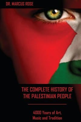 The Complete History of the Palestinian People: 4000 Years of Art, Literature and Tradition by Rose, Marcus