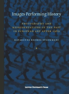 Images Performing History: Photography and Representations of the Past in European Art After 1989 by Ruchel-Stockmans, Katarzyna