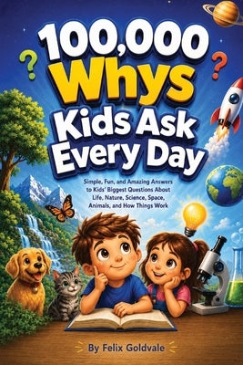 100,000 Whys Kids Ask Every Day: Simple, Fun, and Amazing Answers to Kids' Biggest Questions About Life, Nature, Science, Space, Animals, and How Thin by Goldvale, Felix