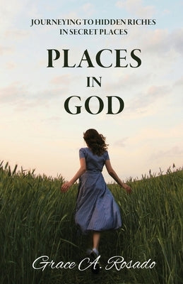 Places in God: Journeying to Hidden Riches in Secret Places: Journeying to Hidden Riches: Journeying by Rosado, Grace A.