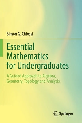 Essential Mathematics for Undergraduates: A Guided Approach to Algebra, Geometry, Topology and Analysis by Chiossi, Simon G.
