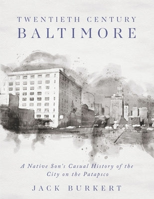Twentieth Century Baltimore: A Native Son's Casual History of the City on the Patapsco by Burkert, Jack