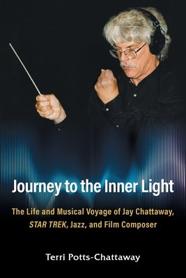 Journey to the Inner Light: The Life and Musical Voyage of Jay Chattaway, Star Trek, Jazz, and Film Composer by Potts-Chattaway, Terri