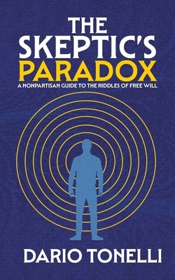 The Skeptic's Paradox: A Nonpartisan Guide to the Riddles of Free Will by Tonelli, Dario
