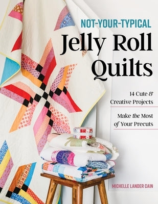 Not-Your-Typical Jelly Roll Quilts: 14 Cute & Creative Projects; Make the Most of Your Precuts by Lander Cain, Michelle