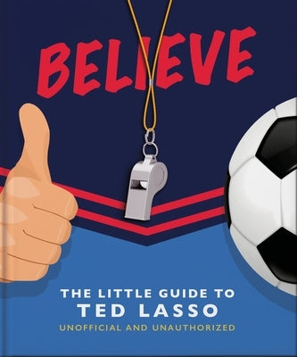 Believe: The Little Guide to Ted Lasso by Oh