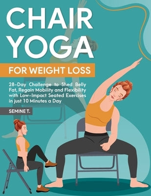 Chair Yoga for Weight Loss: 28-Day Challenge to Shed Belly Fat, Regain Mobility and Flexibility with Low-Impact Seated Exercises in just 10 Minute by T, Semine