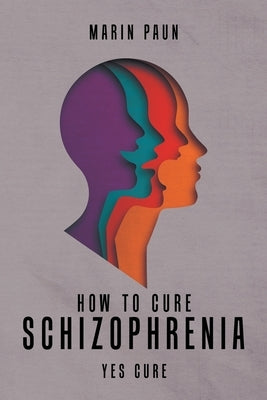 How to Cure Schizophrenia: Yes Cure by Paun, Marin