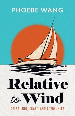 Relative to Wind: On Sailing, Craft, and Community by Wang, Phoebe