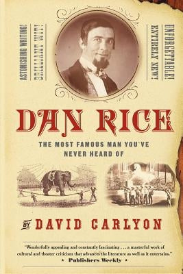 Dan Rice: The Most Famous Man You've Never Heard of by Carlyon, David
