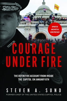 Courage Under Fire: The Definitive Account from Inside the Capitol on January 6 by Sund, Steven A.