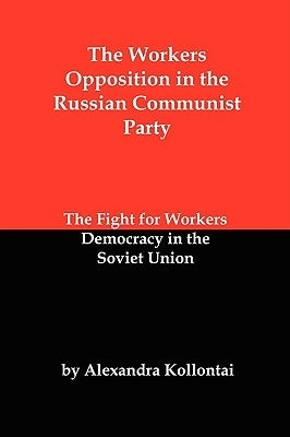 The Workers Opposition in the Russian Communist Party: The Fight for Workers Democracy in the Soviet Union by Kollontai, Alexandra