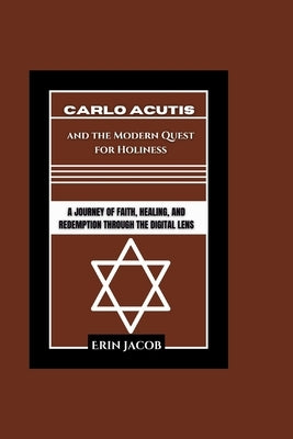 Carlo Acutis and the Modern Quest for Holiness: A Journey of Faith, Healing, and Redemption through the Digital Lens by Jacob, Erin