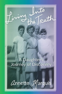 Living Into the Truth: A Daughter's Journey of Discovery by Marquis, Annette