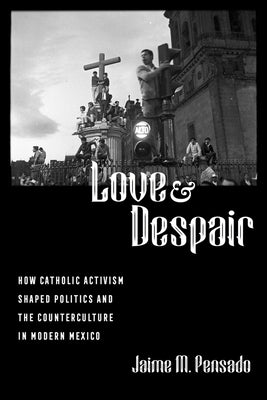 Love and Despair: How Catholic Activism Shaped Politics and the Counterculture in Modern Mexico by Pensado, Jaime M.