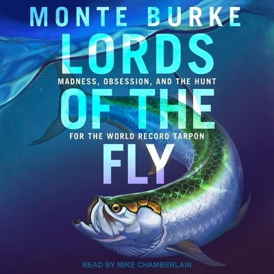 Lords of the Fly Lib/E: Madness, Obsession, and the Hunt for the World Record Tarpon by Burke, Monte