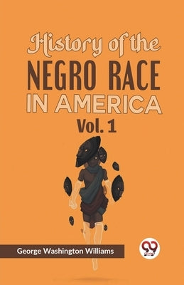 History of the Negro Race in America Vol. 1 by Washington Williams, George
