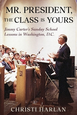 Mr. President, The Class Is Yours: Jimmy Carter's Sunday School Lessons in Washington, D.C. by Harlan, Christi