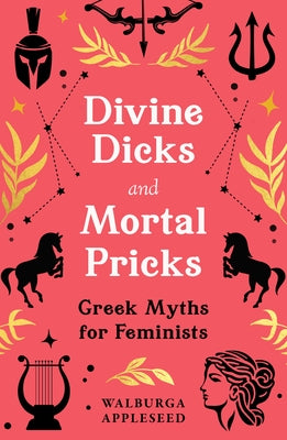 Divine Dicks and Mortal Pricks: Greek Myths for Feminists by Appleseed, Walburga