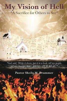 My Vision of Hell: A Sacrifice for Others to See by Drummer, Pastor Sheila M.
