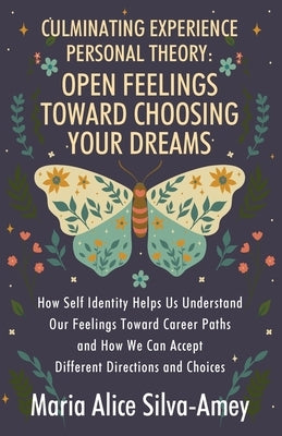 Culminating Experience Personal Theory: Open Feelings Toward Choosing Your Dreams: How Self Identity Helps Us Understand Our Feelings Toward Career Pa by Silva-Amey, Maria Alice