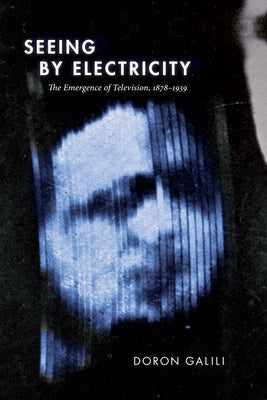 Seeing by Electricity: The Emergence of Television, 1878-1939 by Galili, Doron