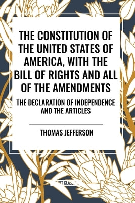 The Constitution of the United States of America, with the Bill of Rights and All of the Amendments; The Declaration of Independence; And the Articles by Jefferson, Thomas