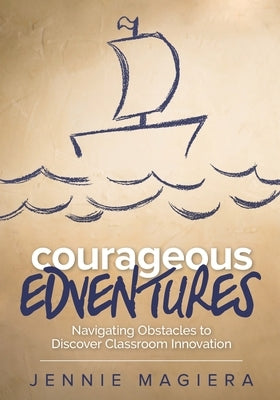 Courageous Edventures: Navigating Obstacles to Discover Classroom Innovation by Magiera, Jennie